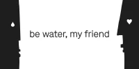 be water, my friend