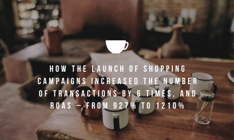 How the launch of shopping campaigns increased the number of transactions by 6 times, and ROAS – from 927% to 1210%