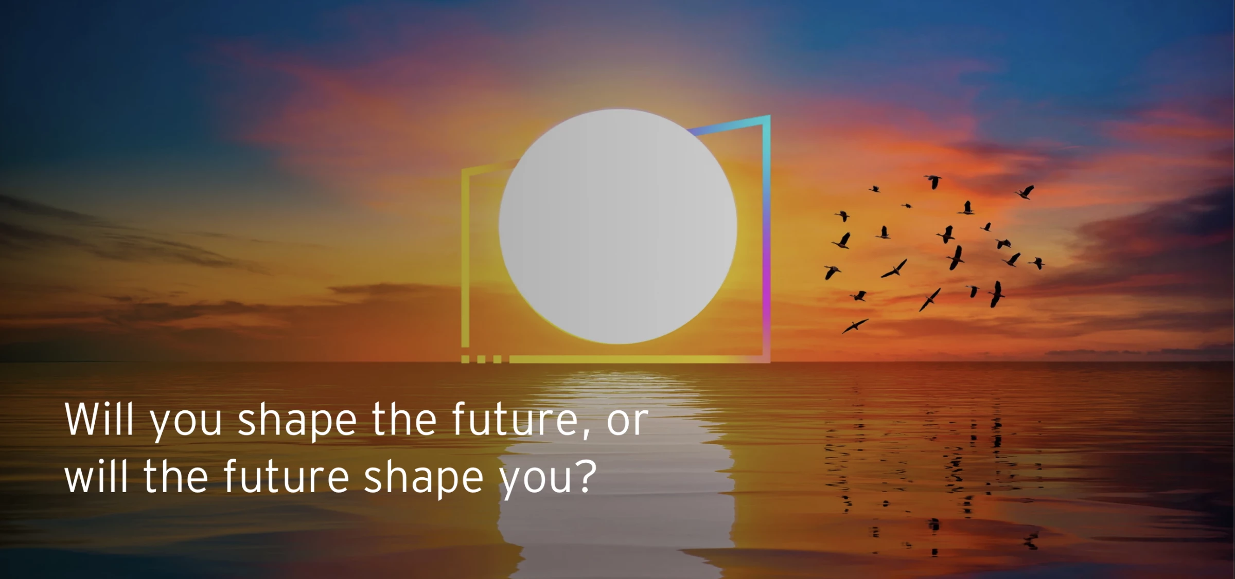 “Will your business shape the future or be shaped by it?”