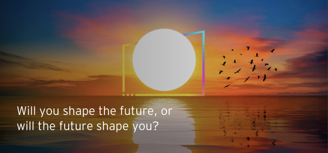 “Will your business shape the future or be shaped by it?” “Will your business shape the future or be shaped by it?”